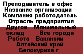 Преподаватель в офис › Название организации ­ Компания-работодатель › Отрасль предприятия ­ Другое › Минимальный оклад ­ 1 - Все города Работа » Вакансии   . Алтайский край,Белокуриха г.